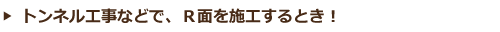 トンネル工事などで、Ｒ面を施工するとき！
