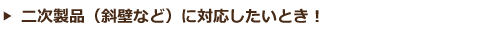 二次製品（斜壁）などに対応したいとき！