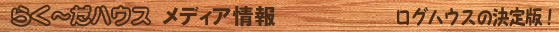 らく～だハウス/メディア情報